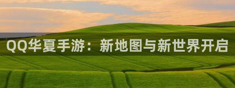 恩佐娱乐手机版最新功能介绍视频：QQ华夏手游：新地图与新世界