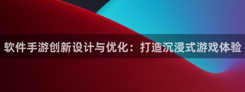 恩佐娱乐平台正规吗安全吗：软件手游创新设计与优化：打造沉浸式